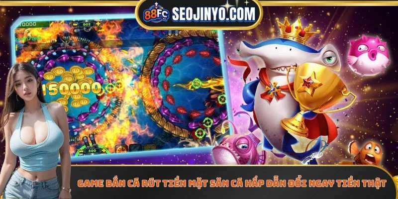 Game Bắn Cá Rút Tiền Mặt Săn Cá Hấp Dẫn Đổi Ngay Tiền Thật